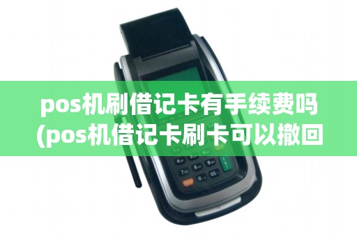 pos机刷借记卡有手续费吗(pos机借记卡刷卡可以撤回吗)