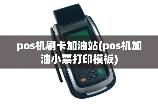 pos机刷卡加油站(pos机加油小票打印模板)