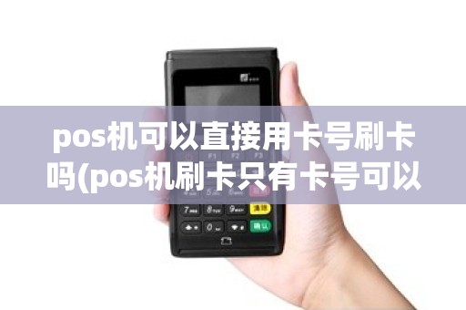 pos机可以直接用卡号刷卡吗(pos机刷卡只有卡号可以吗)