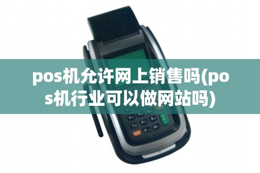 pos机允许网上销售吗(pos机行业可以做网站吗)