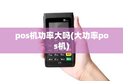 pos机功率大吗(大功率pos机)