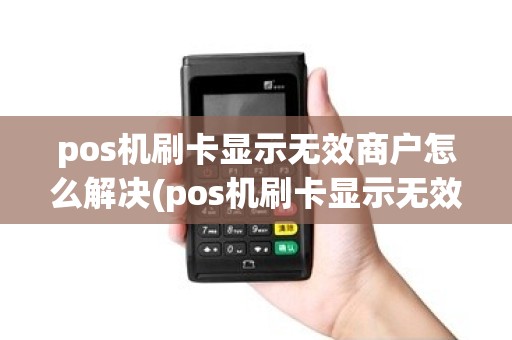pos机刷卡显示无效商户怎么解决(pos机刷卡显示无效商户)