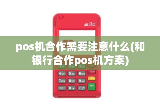 pos机合作需要注意什么(和银行合作pos机方案)