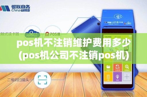 pos机不注销维护费用多少(pos机公司不注销pos机)