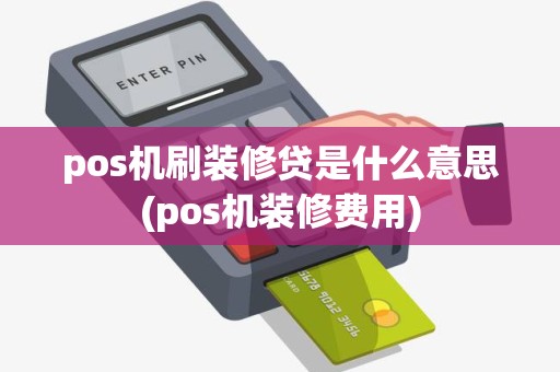 pos机刷装修贷是什么意思(pos机装修费用)