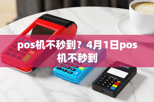 pos机不秒到？4月1日pos机不秒到