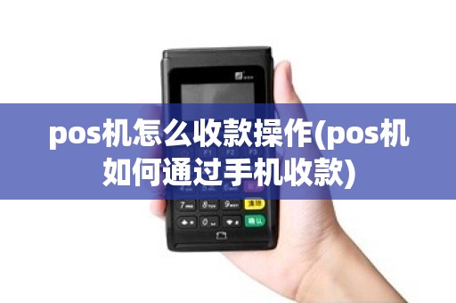 pos机怎么收款操作(pos机如何通过手机收款)