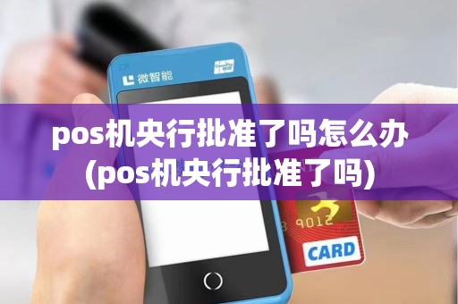 pos机央行批准了吗怎么办(pos机央行批准了吗)