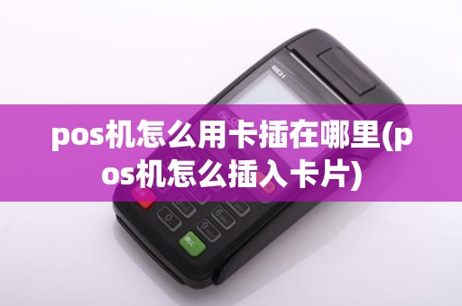 pos机怎么用卡插在哪里(pos机怎么插入卡片)
