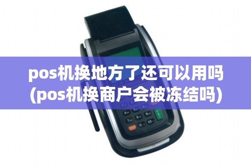 pos机换地方了还可以用吗(pos机换商户会被冻结吗)