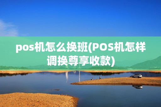 pos机怎么换班(POS机怎样调换尊享收款)