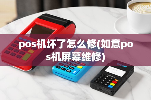 pos机坏了怎么修(如意pos机屏幕维修)