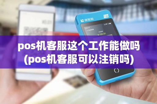 pos机客服这个工作能做吗(pos机客服可以注销吗)
