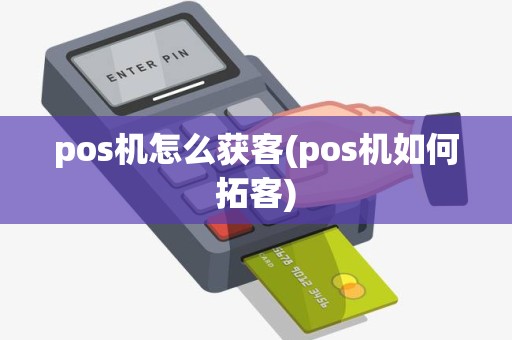 pos机怎么获客(pos机如何拓客)