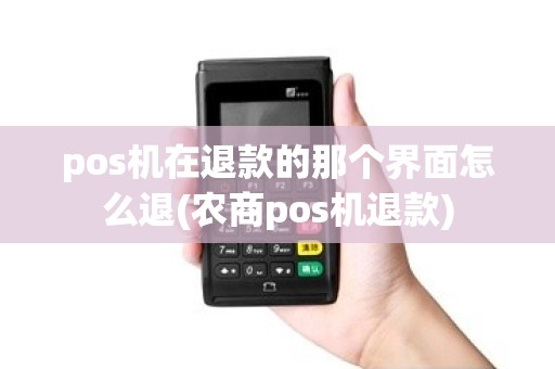 pos机在退款的那个界面怎么退(农商pos机退款)