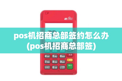 pos机招商总部签约怎么办(pos机招商总部签)
