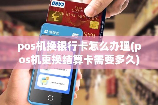 pos机换银行卡怎么办理(pos机更换结算卡需要多久)