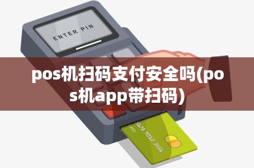 pos机扫码支付安全吗(pos机app带扫码)