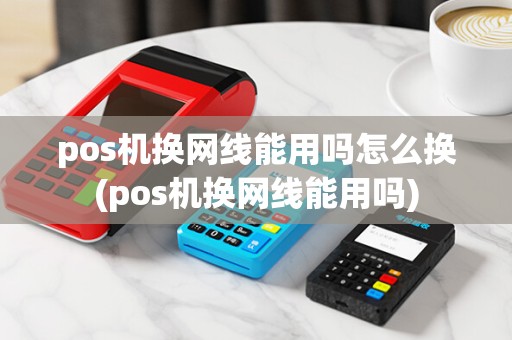 pos机换网线能用吗怎么换(pos机换网线能用吗)