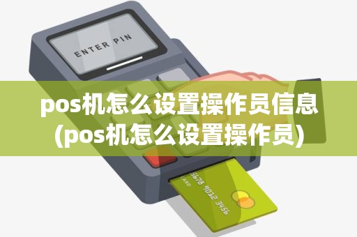 pos机怎么设置操作员信息(pos机怎么设置操作员)