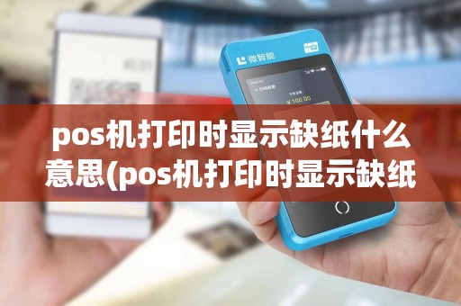 pos机打印时显示缺纸什么意思(pos机打印时显示缺纸)