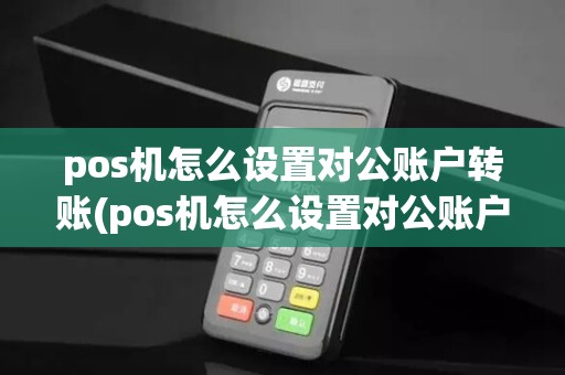 pos机怎么设置对公账户转账(pos机怎么设置对公账户)