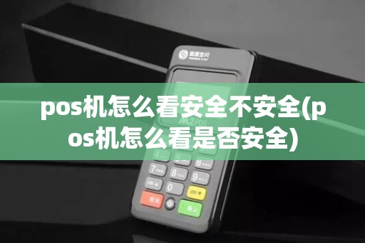 pos机怎么看安全不安全(pos机怎么看是否安全)