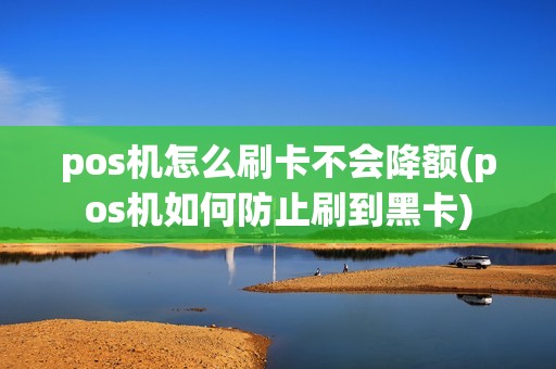 pos机怎么刷卡不会降额(pos机如何防止刷到黑卡)