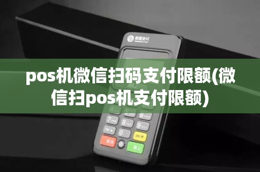 pos机微信扫码支付限额(微信扫pos机支付限额)