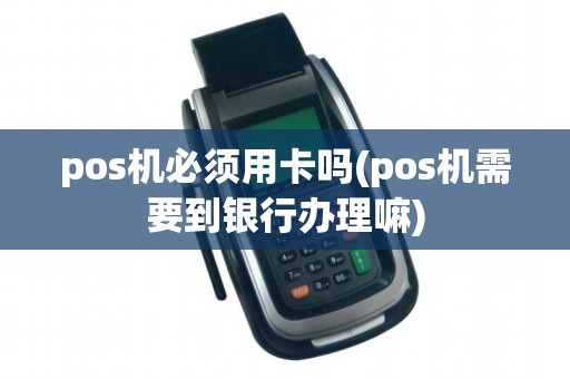 pos机必须用卡吗(pos机需要到银行办理嘛)