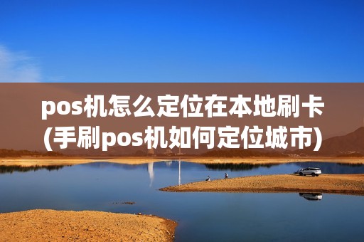pos机怎么定位在本地刷卡(手刷pos机如何定位城市)