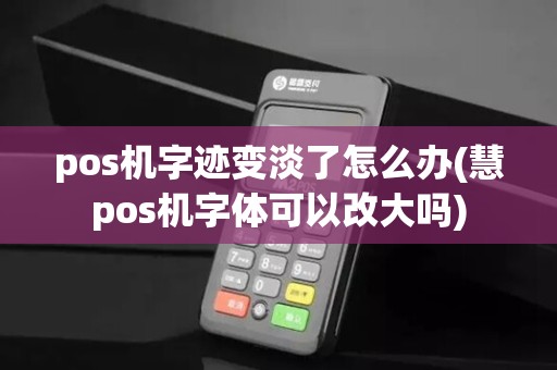 pos机字迹变淡了怎么办(慧pos机字体可以改大吗)