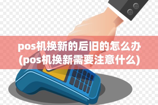 pos机换新的后旧的怎么办(pos机换新需要注意什么)