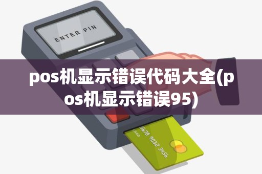 pos机显示错误代码大全(pos机显示错误95)