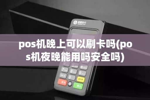 pos机晚上可以刷卡吗(pos机夜晚能用吗安全吗)