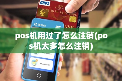 pos机用过了怎么注销(pos机太多怎么注销)