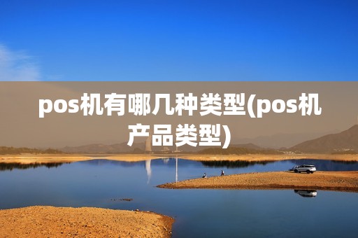 pos机有哪几种类型(pos机产品类型)