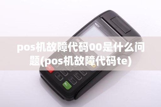 pos机故障代码00是什么问题(pos机故障代码te)