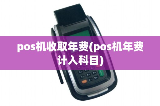 pos机收取年费(pos机年费计入科目)