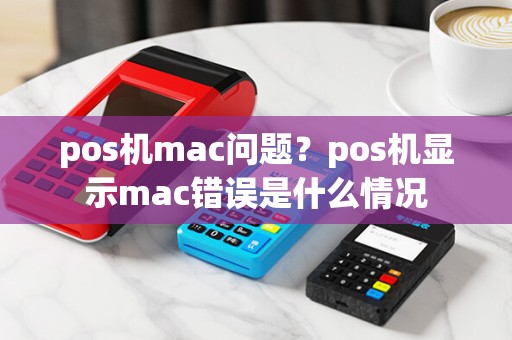 pos机mac问题？pos机显示mac错误是什么情况