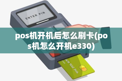 pos机开机后怎么刷卡(pos机怎么开机e330)