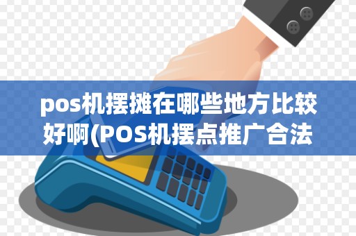pos机摆摊在哪些地方比较好啊(POS机摆点推广合法不)