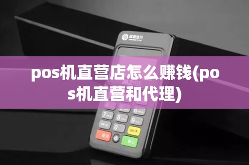 pos机直营店怎么赚钱(pos机直营和代理)