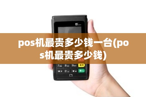 pos机最贵多少钱一台(pos机最贵多少钱)