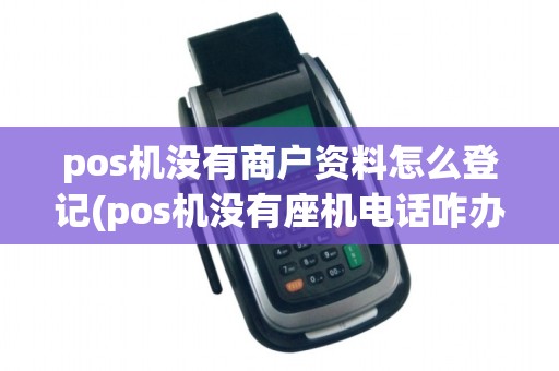 pos机没有商户资料怎么登记(pos机没有座机电话咋办)