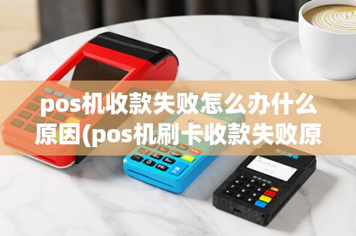pos机收款失败怎么办什么原因(pos机刷卡收款失败原因)