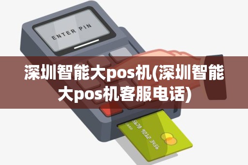 深圳智能大pos机(深圳智能大pos机客服电话)