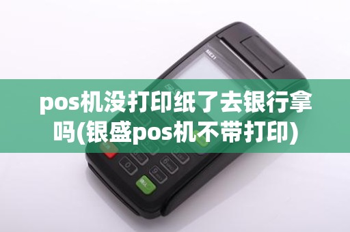 pos机没打印纸了去银行拿吗(银盛pos机不带打印)