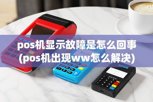 pos机显示故障是怎么回事(pos机出现ww怎么解决)