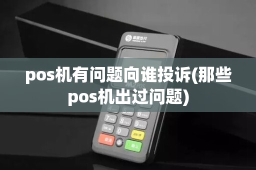 pos机有问题向谁投诉(那些pos机出过问题)